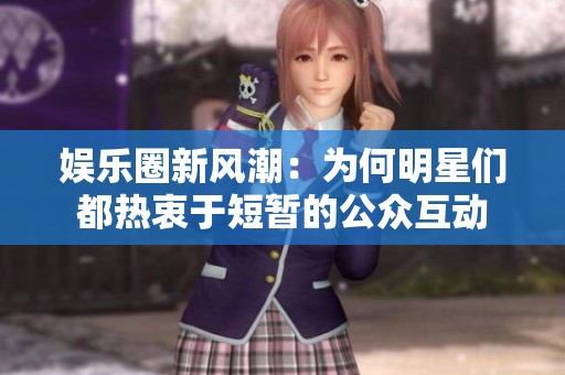 娱乐圈新风潮：为何明星们都热衷于短暂的公众互动