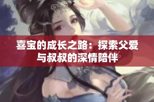 喜宝的成长之路：探索父爱与叔叔的深情陪伴