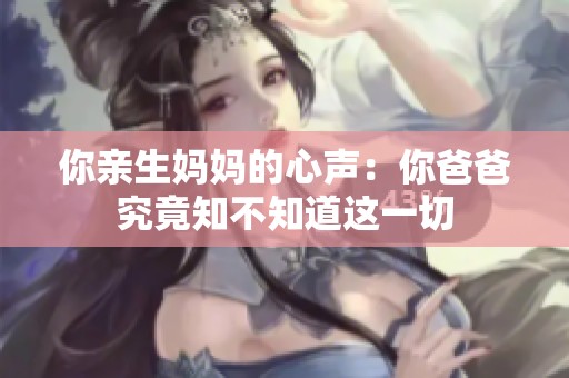 你亲生妈妈的心声：你爸爸究竟知不知道这一切