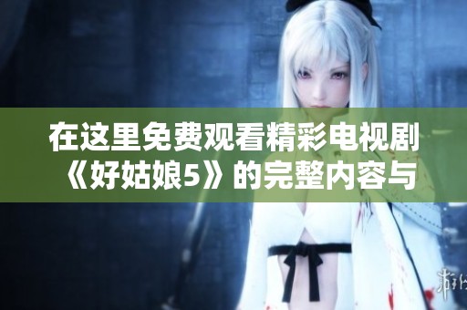 在这里免费观看精彩电视剧《好姑娘5》的完整内容与剧情解析