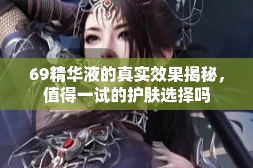 69精华液的真实效果揭秘，值得一试的护肤选择吗