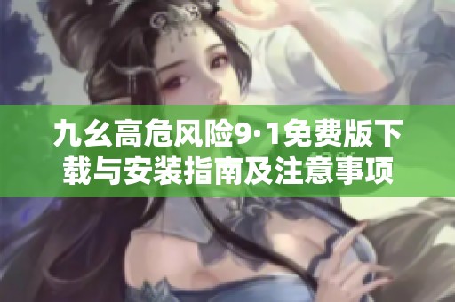 九幺高危风险9·1免费版下载与安装指南及注意事项