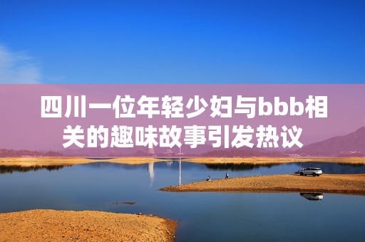 四川一位年轻少妇与bbb相关的趣味故事引发热议