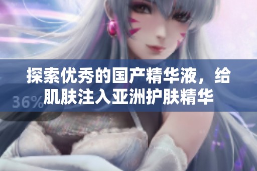 探索优秀的国产精华液，给肌肤注入亚洲护肤精华