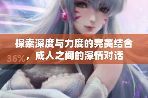 探索深度与力度的完美结合，成人之间的深情对话