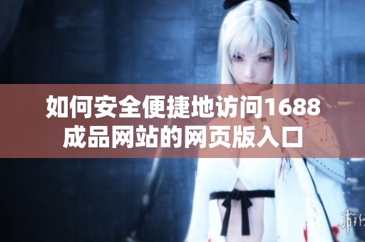 如何安全便捷地访问1688成品网站的网页版入口