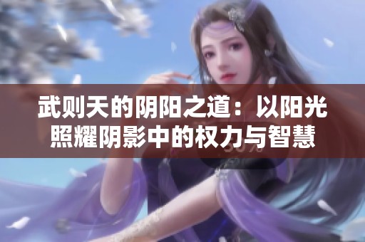 武则天的阴阳之道：以阳光照耀阴影中的权力与智慧