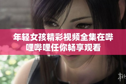 年轻女孩精彩视频全集在哔哩哔哩任你畅享观看