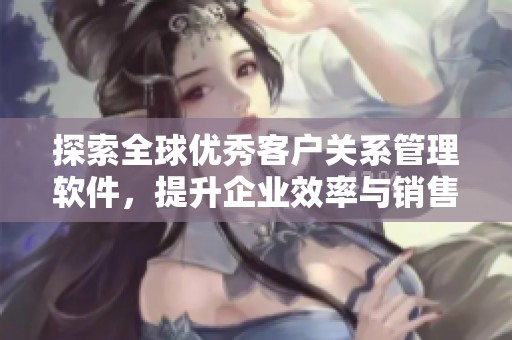 探索全球优秀客户关系管理软件，提升企业效率与销售绩效