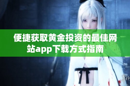 便捷获取黄金投资的最佳网站app下载方式指南