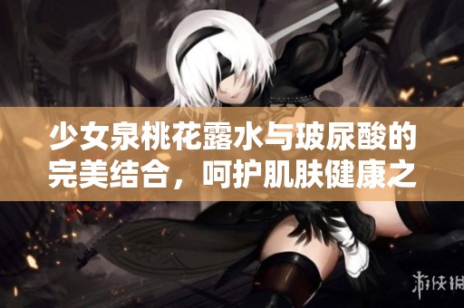 少女泉桃花露水与玻尿酸的完美结合，呵护肌肤健康之道