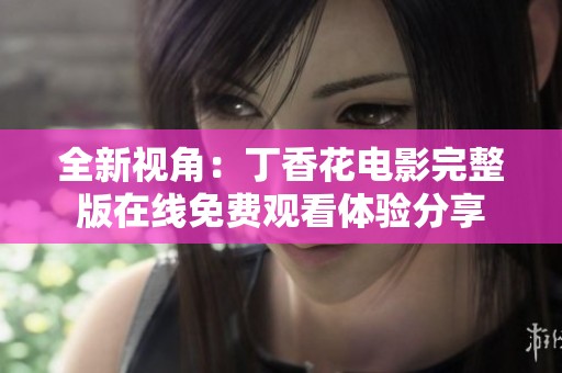 全新视角：丁香花电影完整版在线免费观看体验分享