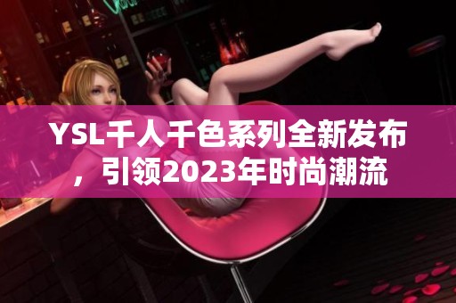 YSL千人千色系列全新发布，引领2023年时尚潮流