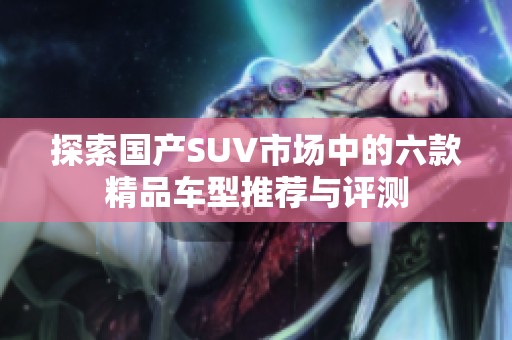 探索国产SUV市场中的六款精品车型推荐与评测
