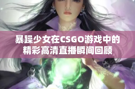 暴躁少女在CSGO游戏中的精彩高清直播瞬间回顾