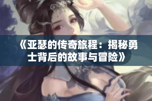 《亚瑟的传奇旅程：揭秘勇士背后的故事与冒险》
