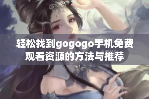 轻松找到gogogo手机免费观看资源的方法与推荐