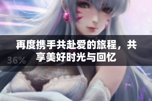 再度携手共赴爱的旅程，共享美好时光与回忆