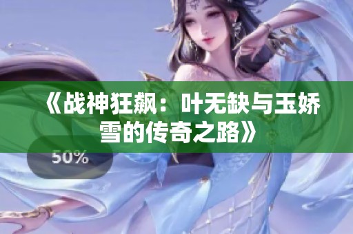 《战神狂飙：叶无缺与玉娇雪的传奇之路》