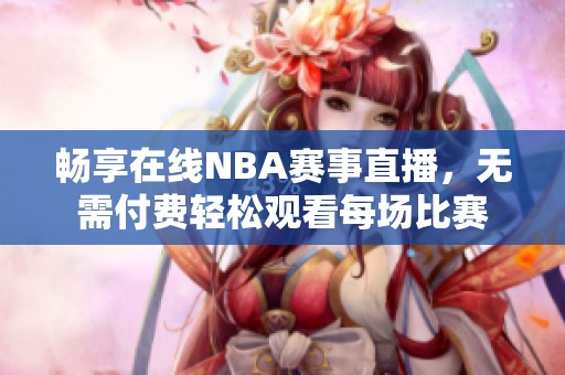 畅享在线NBA赛事直播，无需付费轻松观看每场比赛