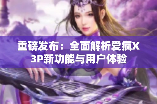 重磅发布：全面解析爱疯X3P新功能与用户体验
