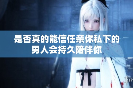 是否真的能信任亲你私下的男人会持久陪伴你