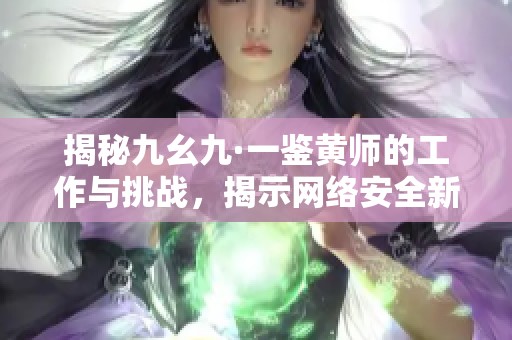 揭秘九幺九·一鉴黄师的工作与挑战，揭示网络安全新趋势