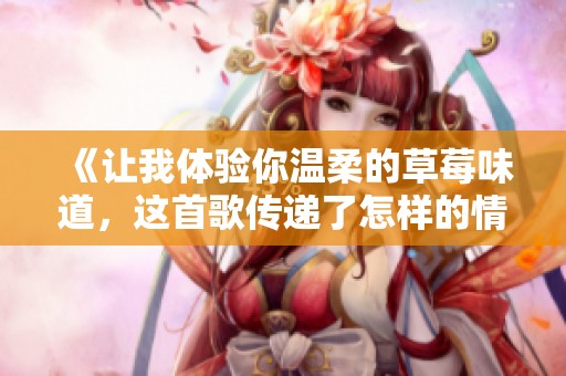 《让我体验你温柔的草莓味道，这首歌传递了怎样的情感》