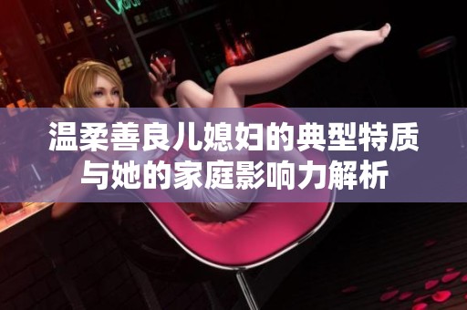 温柔善良儿媳妇的典型特质与她的家庭影响力解析