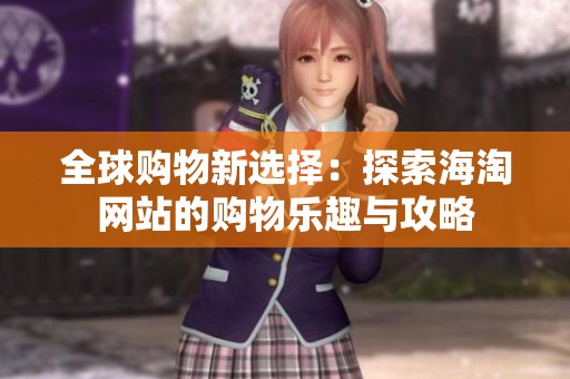 全球购物新选择：探索海淘网站的购物乐趣与攻略