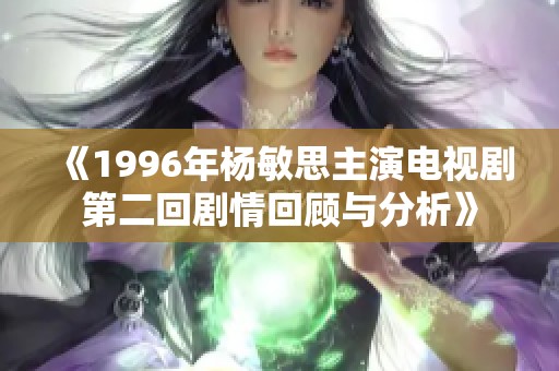 《1996年杨敏思主演电视剧第二回剧情回顾与分析》
