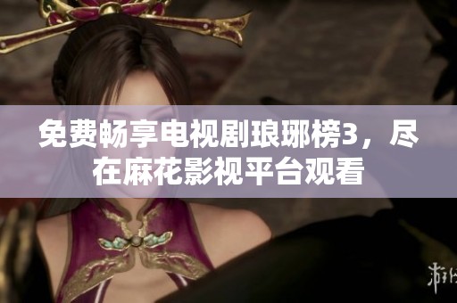 免费畅享电视剧琅琊榜3，尽在麻花影视平台观看
