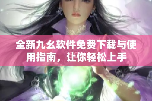 全新九幺软件免费下载与使用指南，让你轻松上手