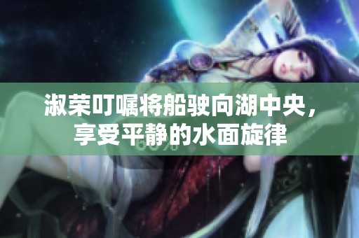 淑荣叮嘱将船驶向湖中央，享受平静的水面旋律