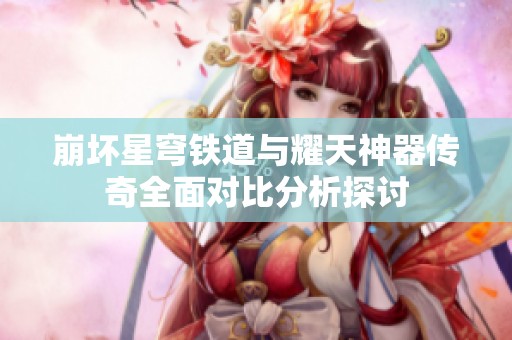 崩坏星穹铁道与耀天神器传奇全面对比分析探讨