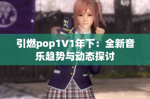 引燃pop1∨1年下：全新音乐趋势与动态探讨