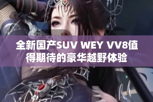 全新国产SUV WEY VV8值得期待的豪华越野体验