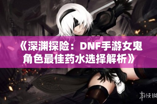 《深渊探险：DNF手游女鬼角色最佳药水选择解析》