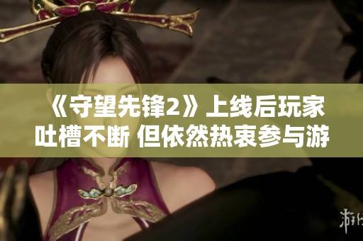 《守望先锋2》上线后玩家吐槽不断 但依然热衷参与游戏