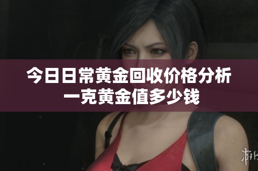 今日日常黄金回收价格分析 一克黄金值多少钱