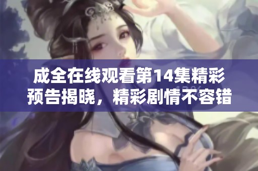 成全在线观看第14集精彩预告揭晓，精彩剧情不容错过