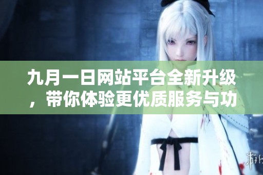 九月一日网站平台全新升级，带你体验更优质服务与功能