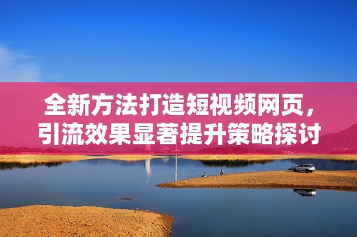 全新方法打造短视频网页，引流效果显著提升策略探讨
