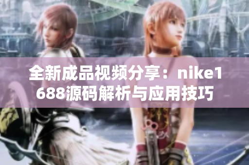 全新成品视频分享：nike1688源码解析与应用技巧