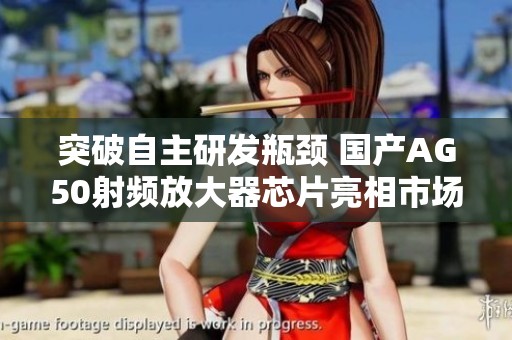 突破自主研发瓶颈 国产AG50射频放大器芯片亮相市场