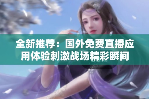 全新推荐：国外免费直播应用体验刺激战场精彩瞬间