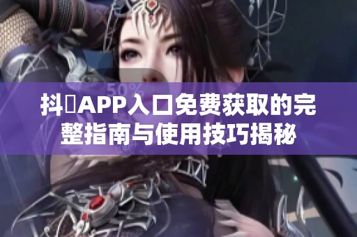抖抈APP入口免费获取的完整指南与使用技巧揭秘