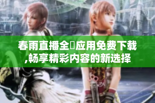 春雨直播全婐应用免费下载,畅享精彩内容的新选择