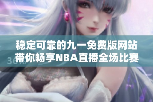 稳定可靠的九一免费版网站带你畅享NBA直播全场比赛
