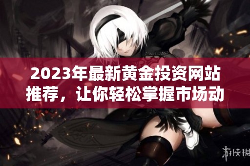 2023年最新黄金投资网站推荐，让你轻松掌握市场动态